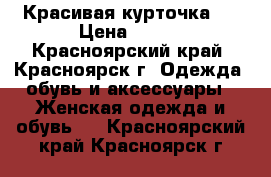 Красивая курточка)) › Цена ­ 700 - Красноярский край, Красноярск г. Одежда, обувь и аксессуары » Женская одежда и обувь   . Красноярский край,Красноярск г.